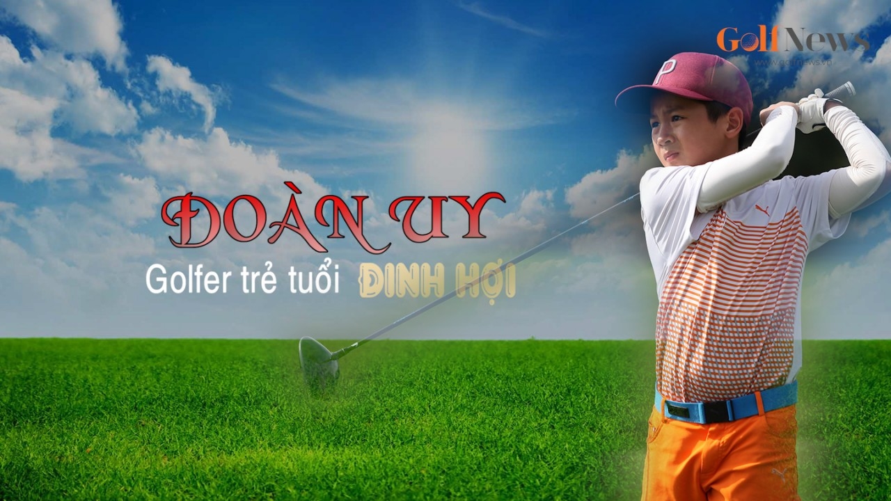 Đoàn Uy - Golfer trẻ tuổi Đinh Hợi