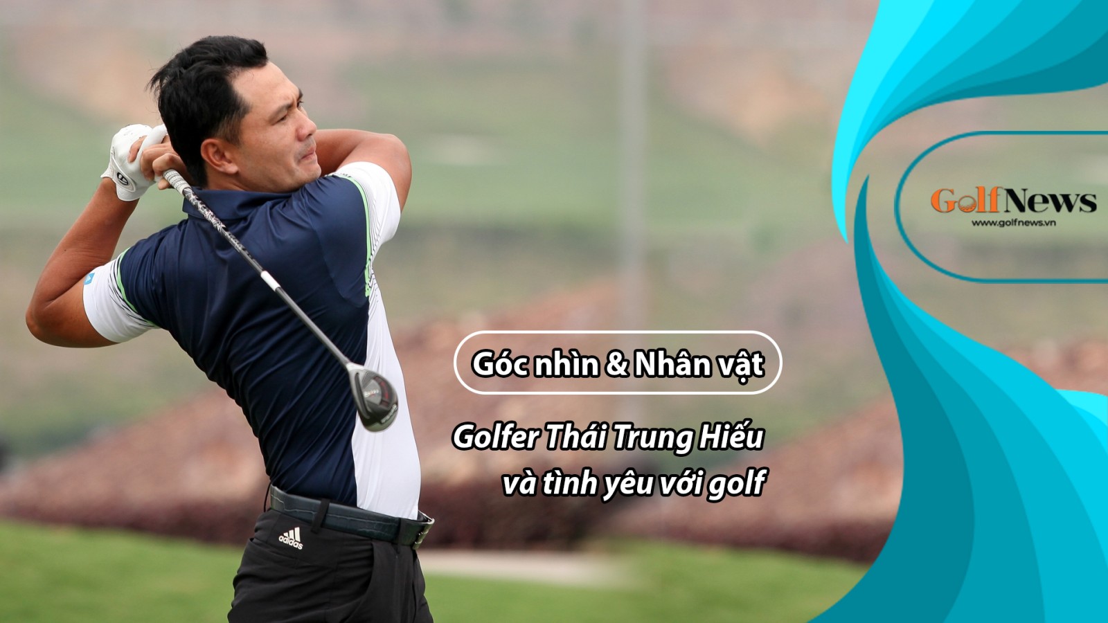 Góc nhìn & Nhân vật: Golfer Thái Trung Hiếu và tình yêu với golf